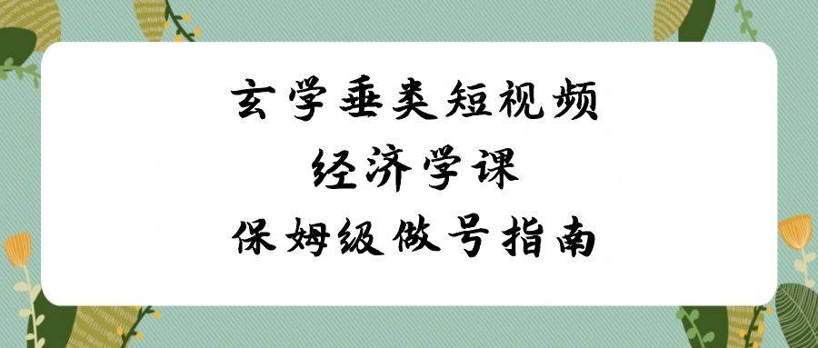 玄学垂类短视频经济学课，保姆级做号指南（8节课）-1号库创业圈