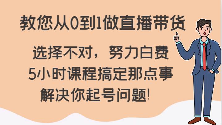 教您从0到1做直播带货，选择不对，努力白费，5小时课程搞定那点事，解决你起号问题！-1号库创业圈