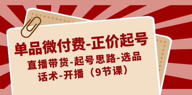 单品微付费正价起号：直播带货-起号思路-选品-话术-开播（9节课）-1号库创业圈