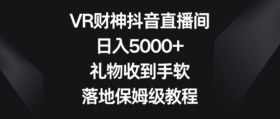 VR财神抖音直播间，日入5000+，礼物收到手软，落地保姆级教程-1号库创业圈