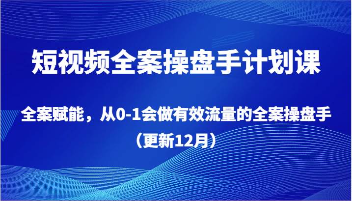 短视频全案操盘手计划课，全案赋能，从0-1会做有效流量的全案操盘手（更新12月）-1号库创业圈