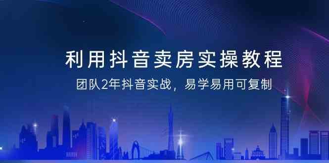 利用抖音卖房实操教程，团队2年抖音实战，易学易用可复制（无水印课程）-1号库创业圈