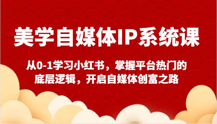 美学自媒体IP系统课-从0-1学习小红书，掌握平台热门的底层逻辑，开启自媒体创富之路-1号库创业圈