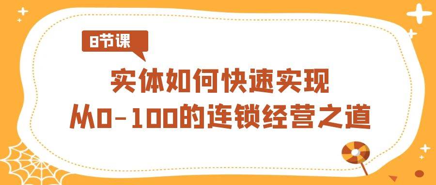 实体如何快速实现从0-100的连锁经营之道（8节视频课）-1号库创业圈