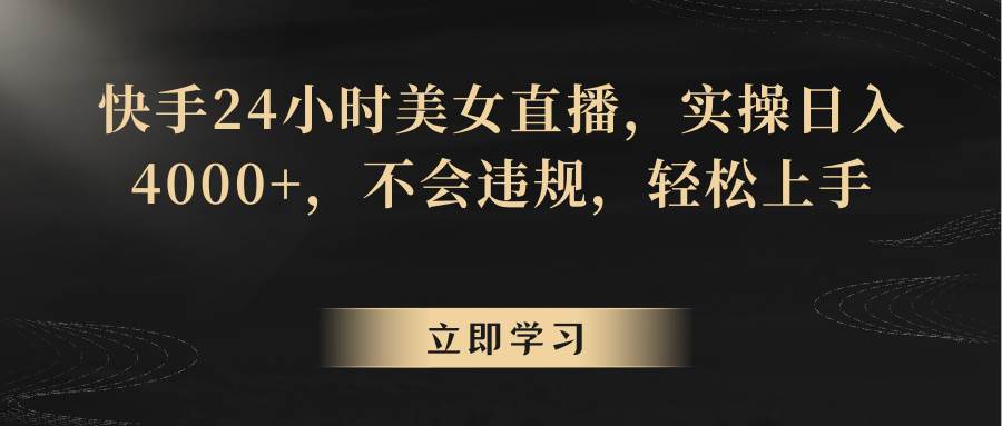 快手24小时美女直播，实操日入4000+，不会违规，轻松上手-1号库创业圈