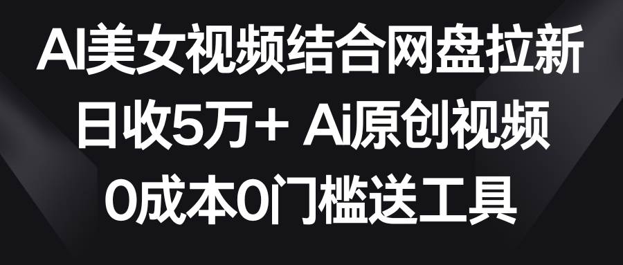 AI美女视频结合网盘拉新，日收5万+ 两分钟一条Ai原创视频，0成本0门槛送工具-1号库创业圈