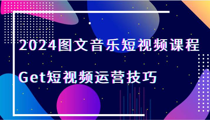 2024图文音乐短视频课程-Get短视频运营技巧-1号库创业圈