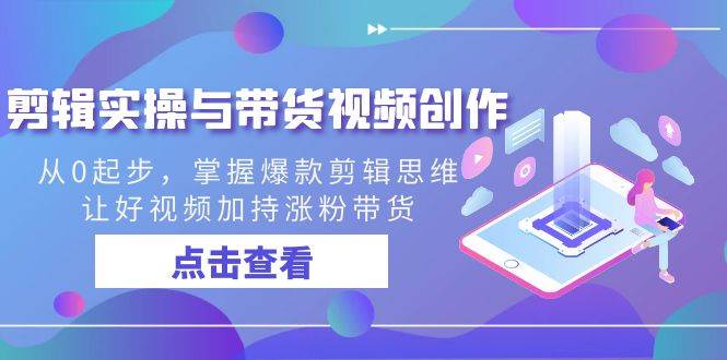剪辑实操与带货视频创作，从0起步，掌握爆款剪辑思维，让好视频加持涨粉带货-1号库创业圈