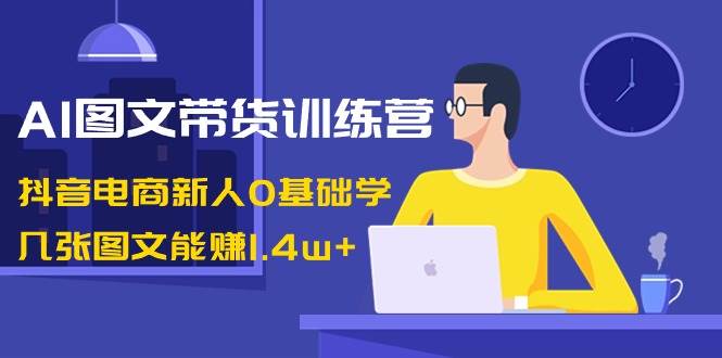 AI图文带货训练营：抖音电商新人0基础学，几张图文能赚1.4w+-1号库创业圈