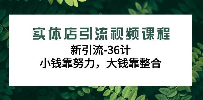 实体店引流视频课程，新引流-36计，小钱靠努力，大钱靠整合（48节课）-1号库创业圈