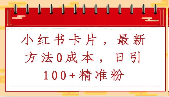小红书卡片，最新方法0成本，日引100+精准粉-1号库创业圈