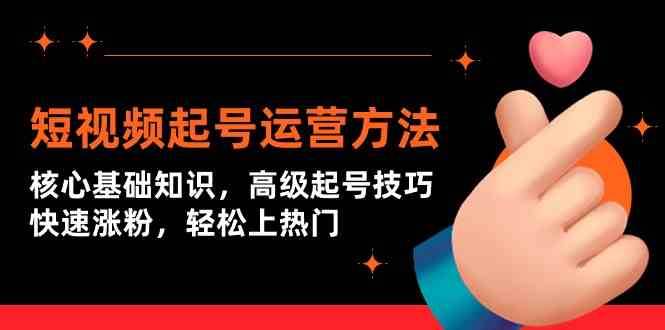 短视频起号运营方法：核心基础知识，高级起号技巧，快速涨粉，轻松上热门-1号库创业圈
