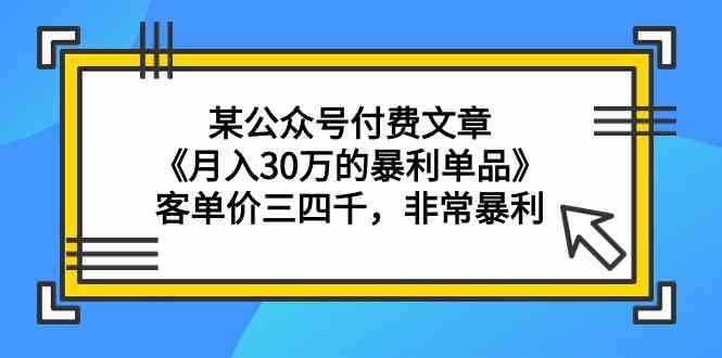 某公众号付费文章《月入30万的暴利单品》客单价三四千，非常暴利-1号库创业圈