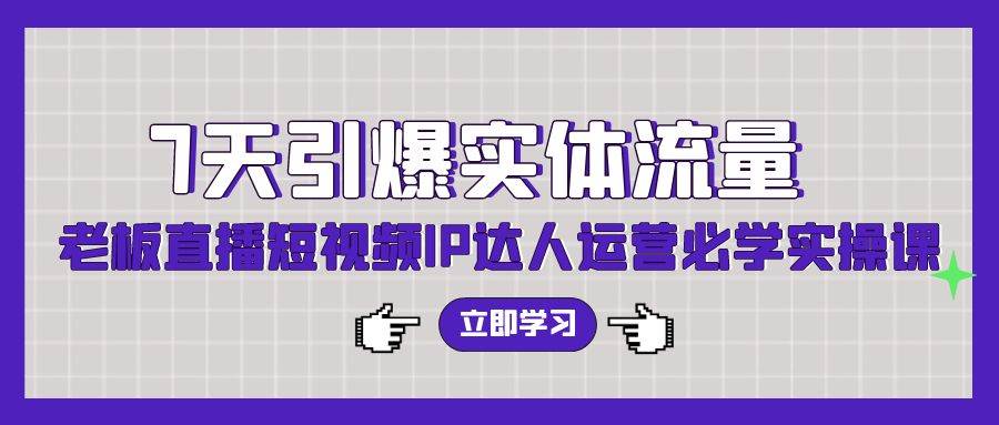 7天引爆实体流量，老板直播短视频IP达人运营必学实操课-1号库创业圈