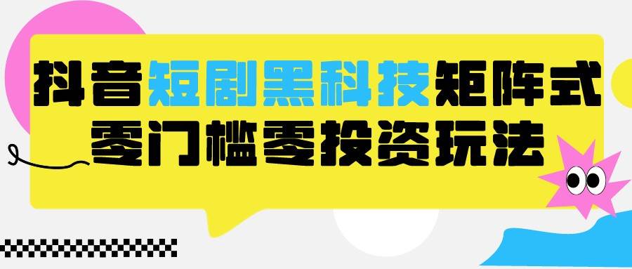 2024抖音短剧全新黑科技矩阵式玩法，保姆级实战教学，项目零门槛可分裂全自动养号-1号库创业圈