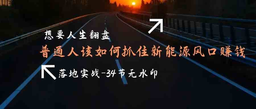 想要人生翻盘，普通人如何抓住新能源风口赚钱，落地实战案例课-1号库创业圈