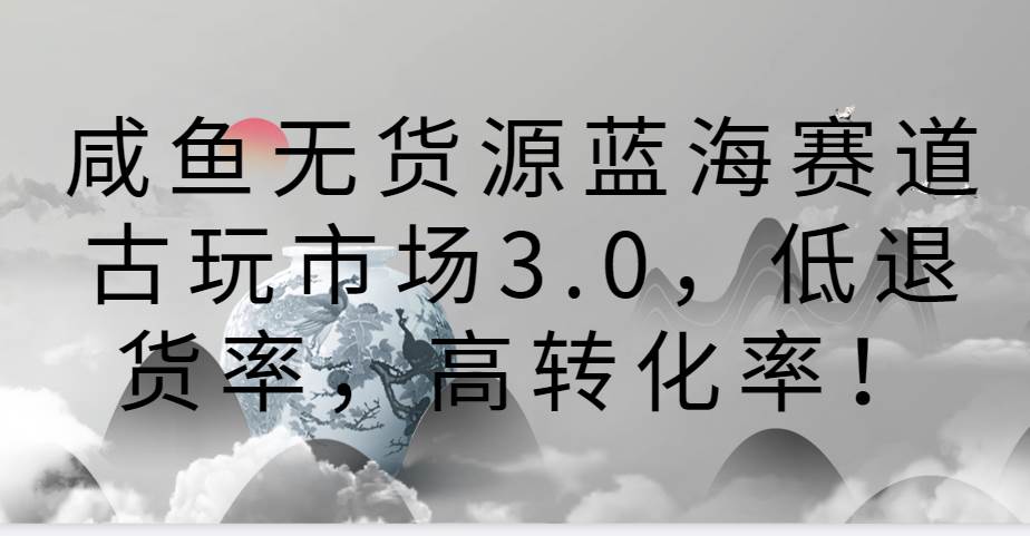 咸鱼无货源蓝海赛道古玩市场3.0，低退货率，高转化率！-1号库创业圈