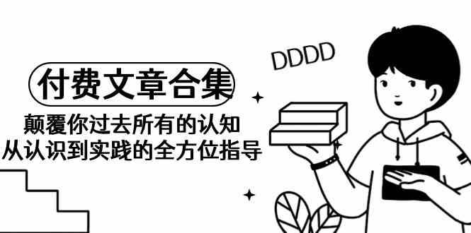 某公众号付费文章合集-颠覆你过去所有的认知，从认识到实践的全方位指导-1号库创业圈