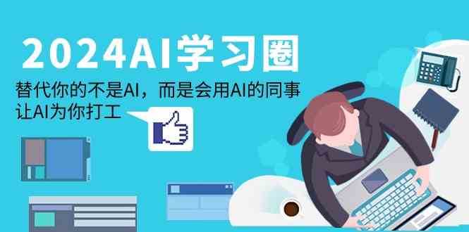 2024AI学习圈：替代你的不是AI，而是会用AI的同事，让AI为你打工-1号库创业圈