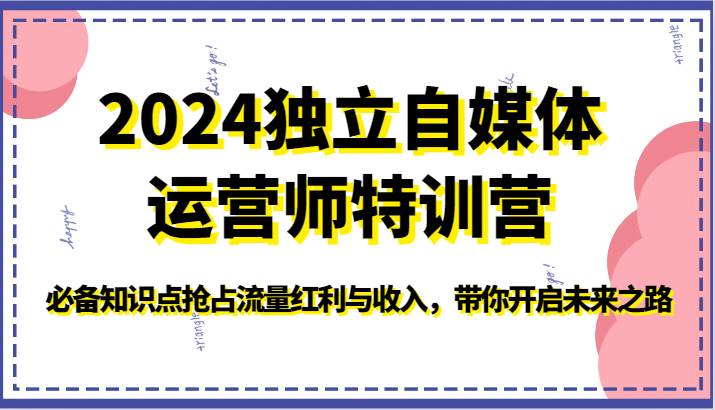 2024独立自媒体运营师特训营-必备知识点抢占流量红利与收入，带你开启未来之路-1号库创业圈
