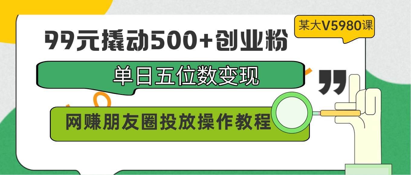 99元撬动500+创业粉，单日五位数变现，网赚朋友圈投放操作教程价值5980！-1号库创业圈