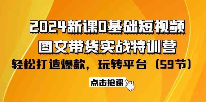 2024新课0基础短视频+图文带货实战特训营：玩转平台，轻松打造爆款（59节）-1号库创业圈