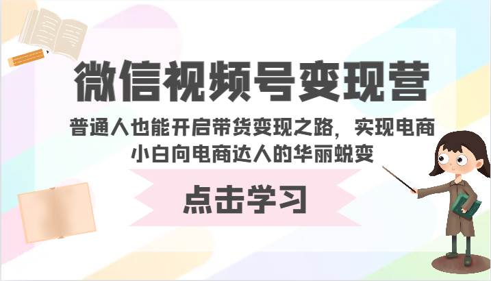 微信视频号变现营-普通人也能开启带货变现之路，实现电商小白向电商达人的华丽蜕变-1号库创业圈