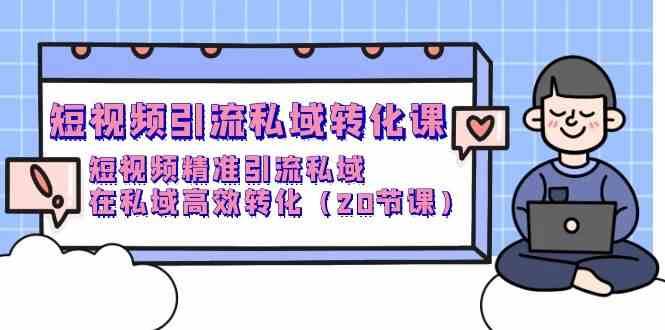 短视频引流私域转化课，短视频精准引流私域，在私域高效转化（20节课）-1号库创业圈