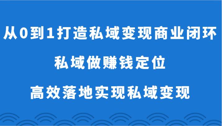 从0到1打造私域变现商业闭环-私域做赚钱定位，高效落地实现私域变现-1号库创业圈