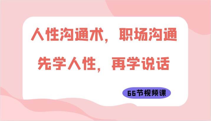 人性沟通术，职场沟通：先学人性，再学说话（66节视频课）-1号库创业圈