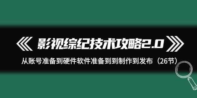 影视综纪技术攻略2.0：从账号准备到硬件软件准备到到制作到发布（26节课）-1号库创业圈