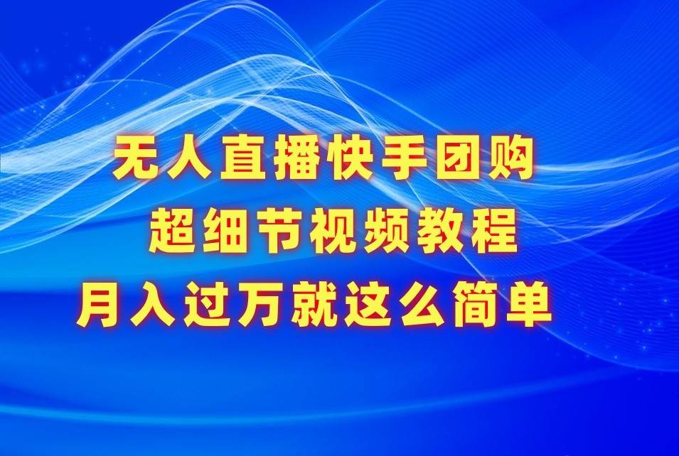 无人直播快手团购超细节视频教程，赢在细节月入过万真不是梦！-1号库创业圈