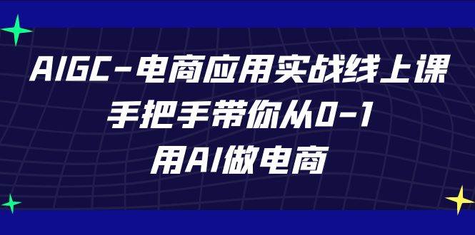 AIGC电商应用实战线上课，手把手带你从0-1，用AI做电商（更新39节课）-1号库创业圈