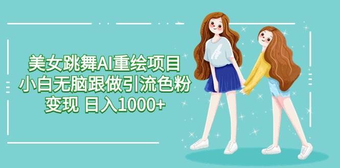 美女跳舞AI重绘项目 小白无脑跟做引流色粉变现 日入1000+-1号库创业圈