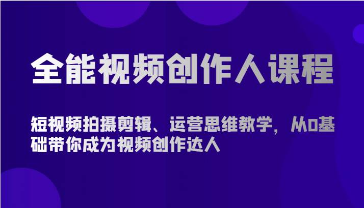 全能视频创作人课程-短视频拍摄剪辑、运营思维教学，从0基础带你成为视频创作达人-1号库创业圈