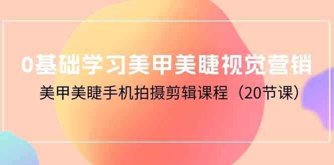 0基础学习美甲美睫视觉营销，美甲美睫手机拍摄剪辑课程（20节课）-1号库创业圈