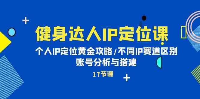 健身达人IP定位课：个人IP定位黄金攻略/不同IP赛道区别/账号分析与搭建-1号库创业圈