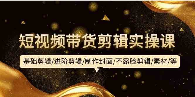 短视频带货剪辑实操课：基础剪辑/进阶剪辑/制作封面/不露脸剪辑/素材/等等-1号库创业圈