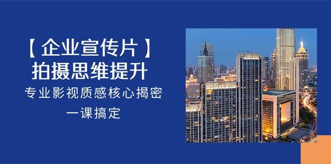 【企业宣传片】拍摄思维提升，专业影视质感核心揭密，一课搞定（18节）-1号库创业圈