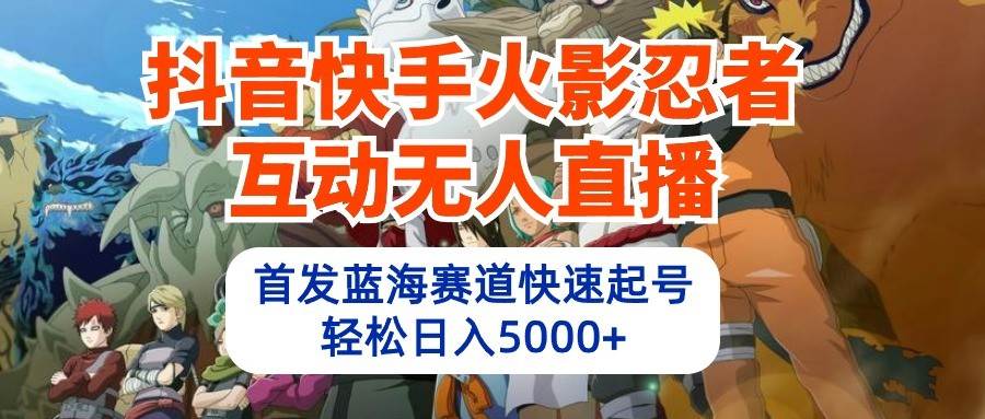 抖音快手火影忍者互动无人直播，首发蓝海赛道快速起号，轻松日入5000+-1号库创业圈