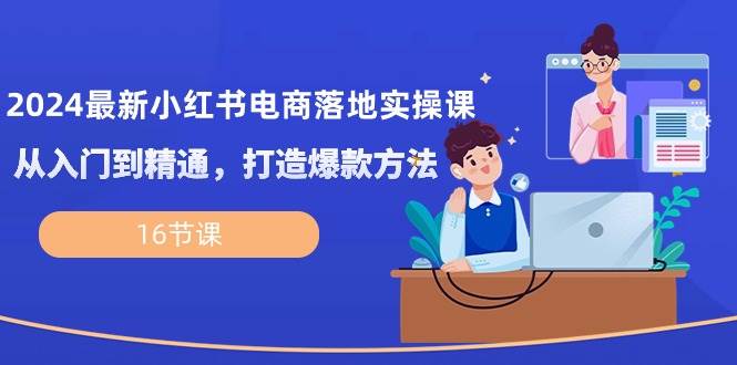 2024最新小红书电商落地实操课，从入门到精通，打造爆款方法（16节课）-1号库创业圈