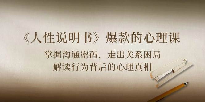 《人性说明书》爆款的心理课：沟通密码/关系困局/解读行为背后心理真相-1号库创业圈