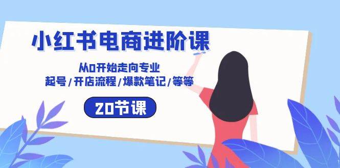 小红书电商进阶课：从0开始走向专业 起号/开店流程/爆款笔记/等等（20节）-1号库创业圈