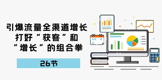 引爆流量，全渠道增长，打好“获客”和“增长”的组合拳（27节课）-1号库创业圈
