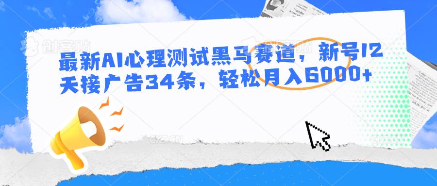 最新AI心理测试黑马赛道，新号12天接广告34条，轻松月入6000+-1号库创业圈