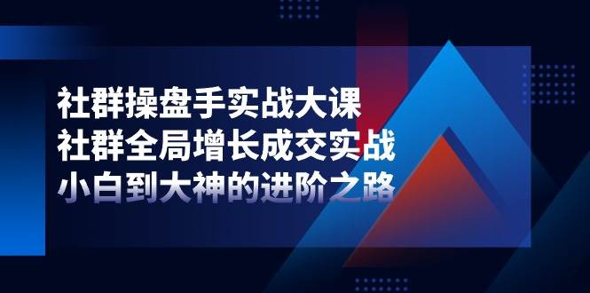 社群操盘手实战大课：社群全局增长成交实战，小白到大神的进阶之路-1号库创业圈