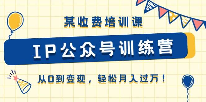 某收费培训课《IP公众号训练营》从0到变现，轻松月入过万！-1号库创业圈