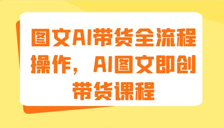 图文AI带货全流程操作，AI图文即创带货课程（9节）-1号库创业圈