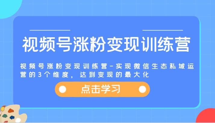 视频号涨粉变现训练营-实现微信生态私域运营的3个维度，达到变现的最大化-1号库创业圈