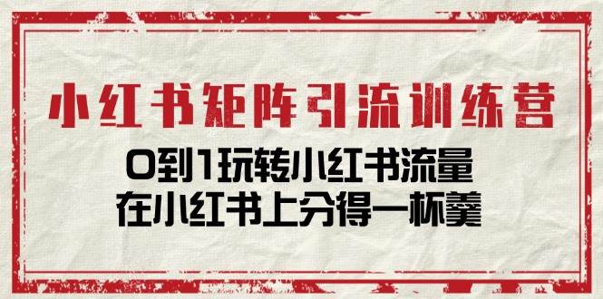 小红书矩阵引流训练营：0到1玩转小红书流量，在小红书上分得一杯羹（14节课）-1号库创业圈